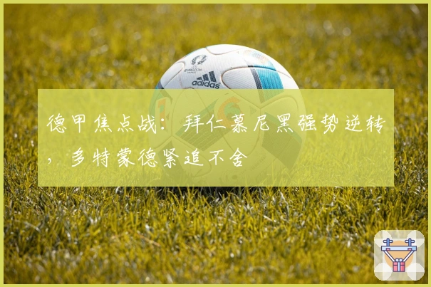 德甲焦点战:拜仁慕尼黑强势逆转,多特蒙德紧追不舍