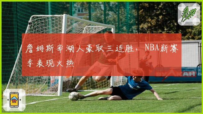 詹姆斯率湖人豪取三连胜，NBA新赛季表现火热