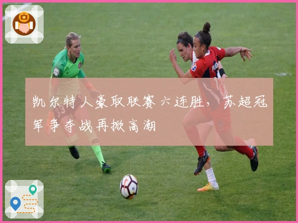 凯尔特人豪取联赛六连胜，苏超冠军争夺战再掀高潮