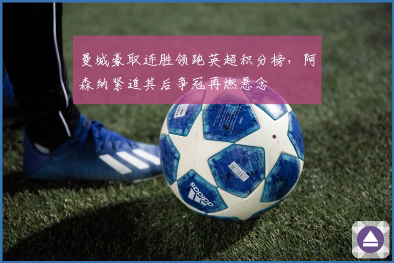 曼城豪取连胜领跑英超积分榜，阿森纳紧追其后争冠再燃悬念