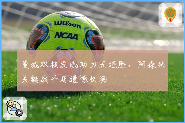 曼城双核发威助力五连胜，阿森纳关键战平局遗憾收场