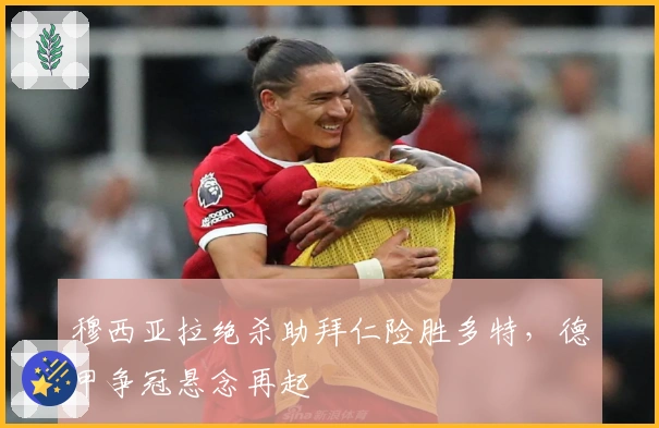 穆西亚拉绝杀助拜仁险胜多特，德甲争冠悬念再起