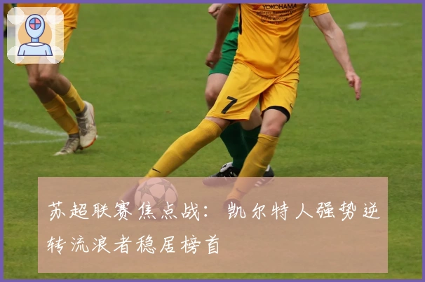 苏超联赛焦点战：凯尔特人强势逆转流浪者稳居榜首