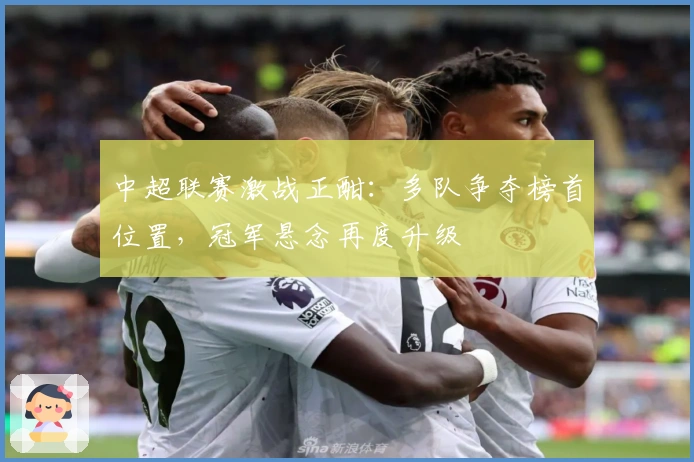 中超联赛激战正酣：多队争夺榜首位置，冠军悬念再度升级