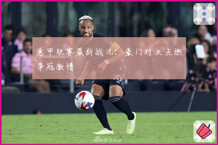 意甲联赛最新战况：豪门对决点燃争冠激情