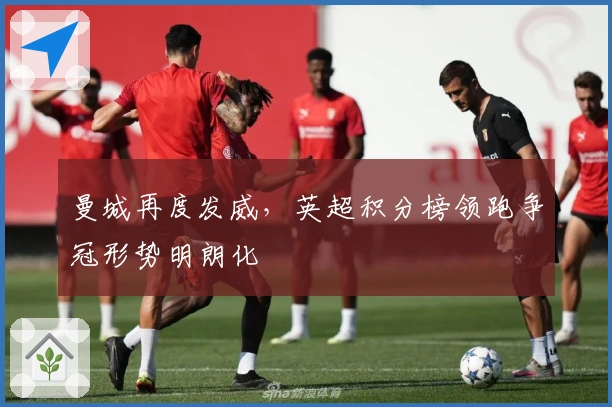 曼城再度发威,英超积分榜领跑争冠形势明朗化