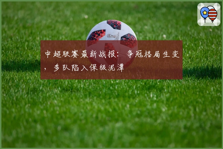 中超联赛最新战报：争冠格局生变，多队陷入保级泥潭