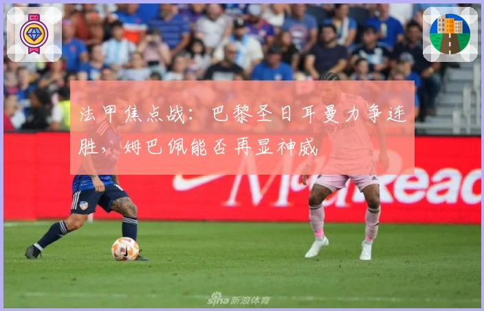 法甲焦点战:巴黎圣日耳曼力争连胜,姆巴佩能否再显神威