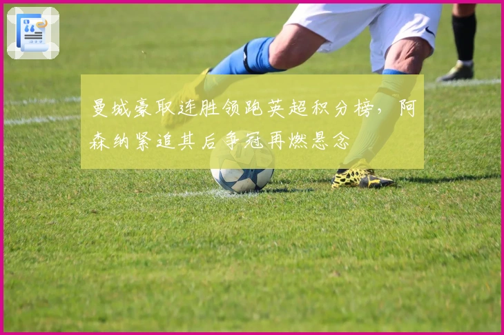 曼城豪取连胜领跑英超积分榜，阿森纳紧追其后争冠再燃悬念