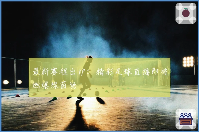 最新赛程出炉:精彩足球直播即将燃爆绿茵场