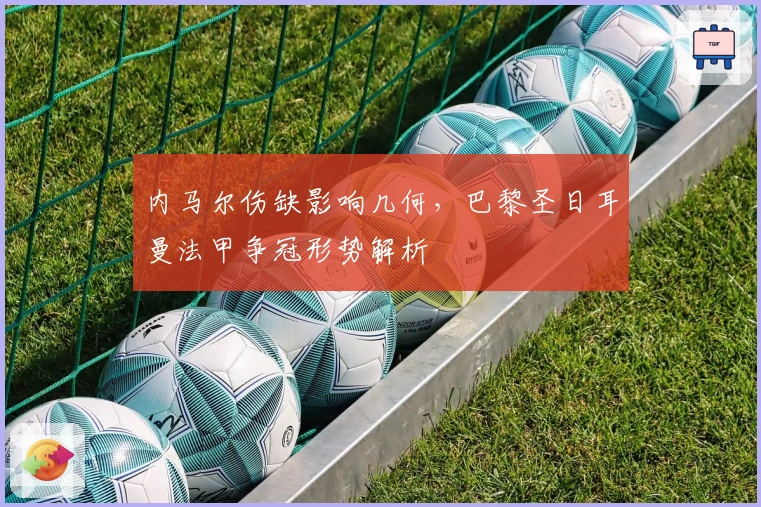 内马尔伤缺影响几何,巴黎圣日耳曼法甲争冠形势解析