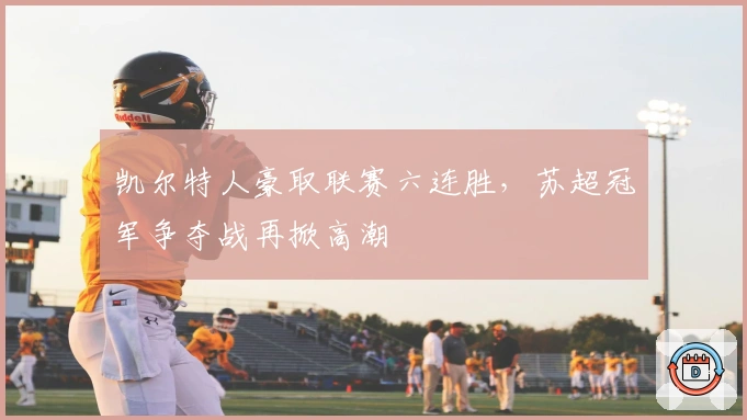 凯尔特人豪取联赛六连胜，苏超冠军争夺战再掀高潮