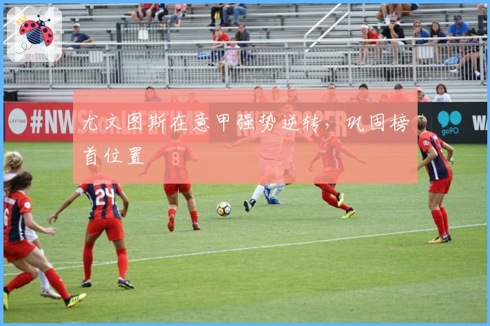 尤文图斯在意甲强势逆转,巩固榜首位置