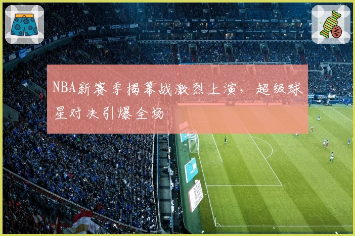 NBA新赛季揭幕战激烈上演，超级球星对决引爆全场
