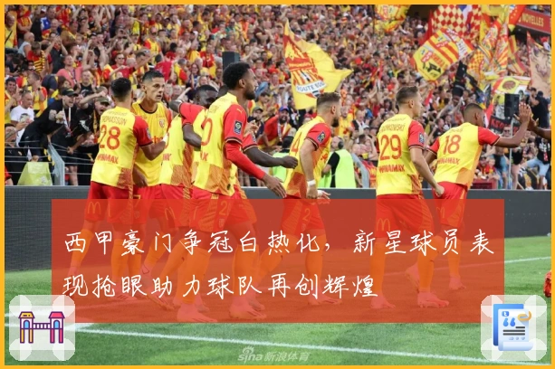 西甲豪门争冠白热化，新星球员表现抢眼助力球队再创辉煌