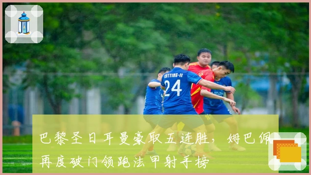 巴黎圣日耳曼豪取五连胜，姆巴佩再度破门领跑法甲射手榜