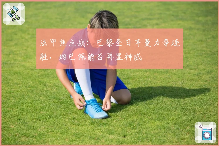 法甲焦点战：巴黎圣日耳曼力争连胜，姆巴佩能否再显神威