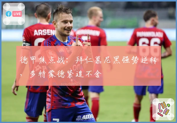 德甲焦点战：拜仁慕尼黑强势逆转，多特蒙德紧追不舍