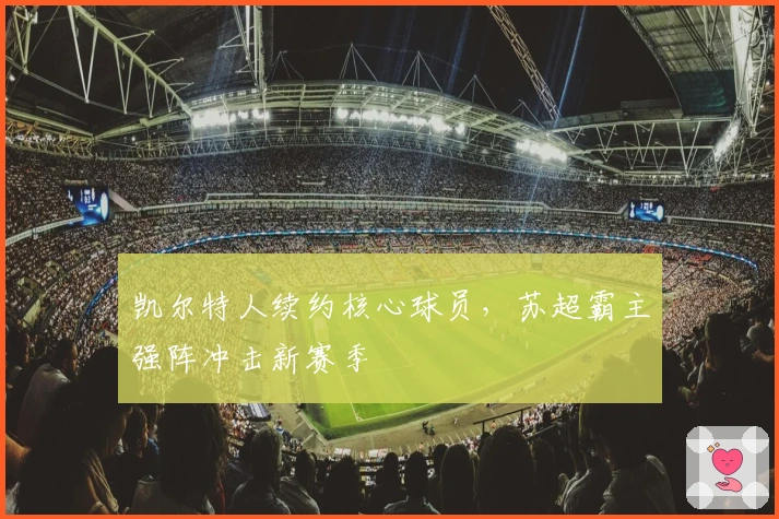 凯尔特人续约核心球员，苏超霸主强阵冲击新赛季