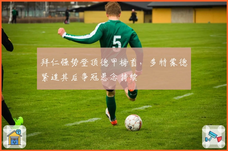 拜仁强势登顶德甲榜首，多特蒙德紧追其后争冠悬念持续